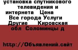 установка спутникового телевидения и интернета › Цена ­ 500 - Все города Услуги » Другие   . Кировская обл.,Соломинцы д.